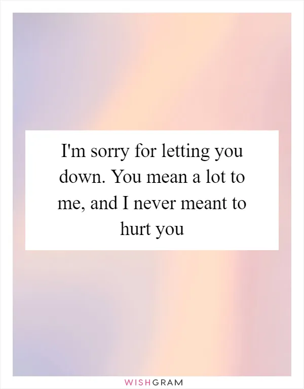 I'm sorry for letting you down. You mean a lot to me, and I never meant to hurt you