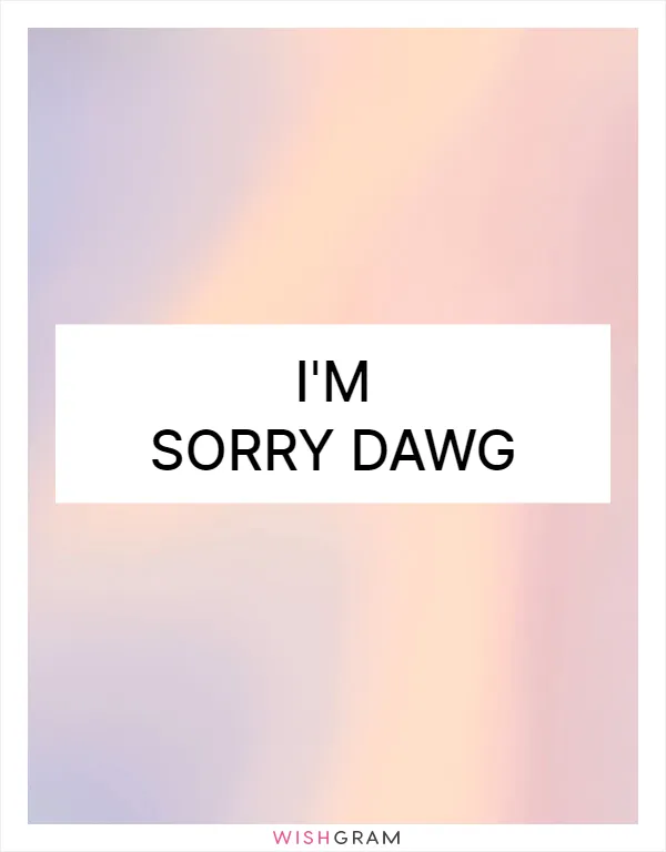 I'm sorry dawg