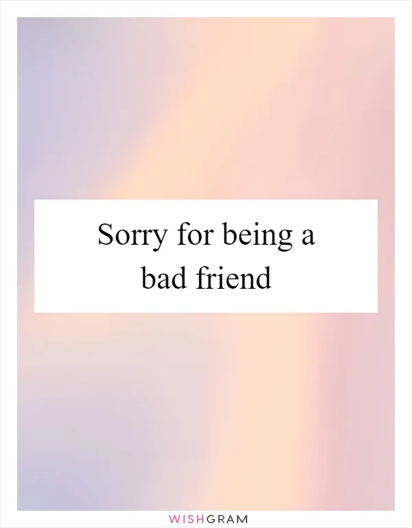 Sorry for being a bad friend