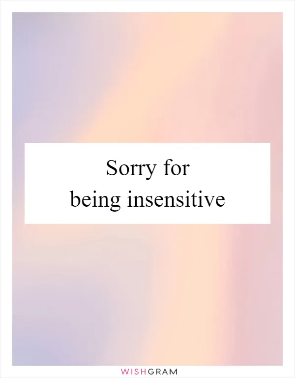 Sorry for being insensitive