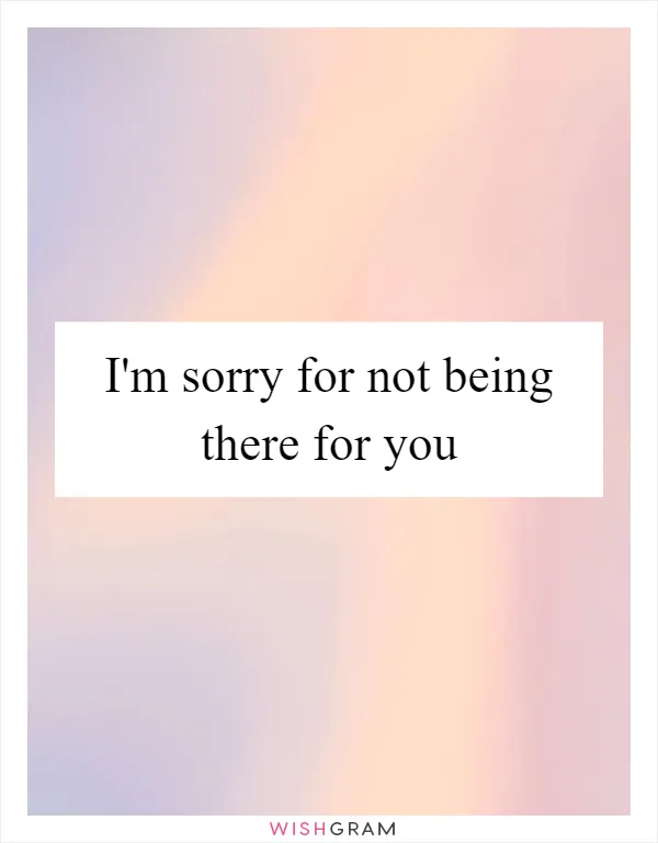 I'm sorry for not being there for you