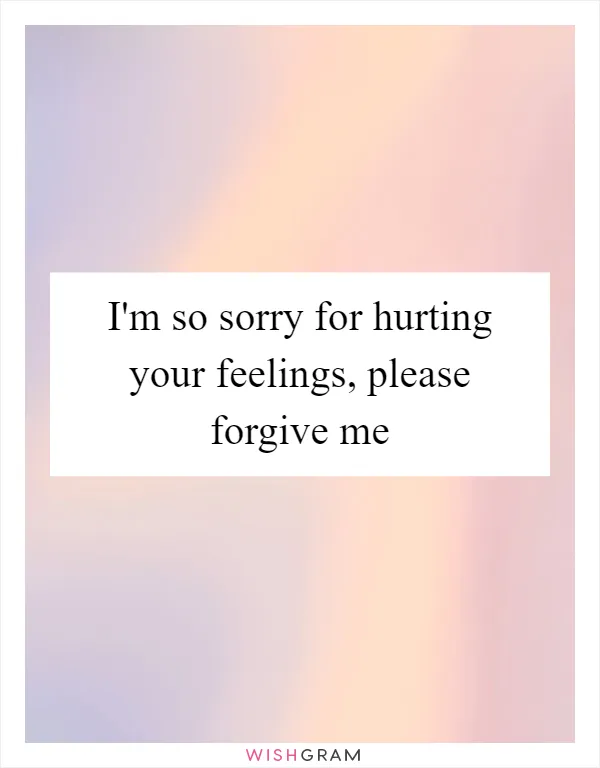 I'm so sorry for hurting your feelings, please forgive me