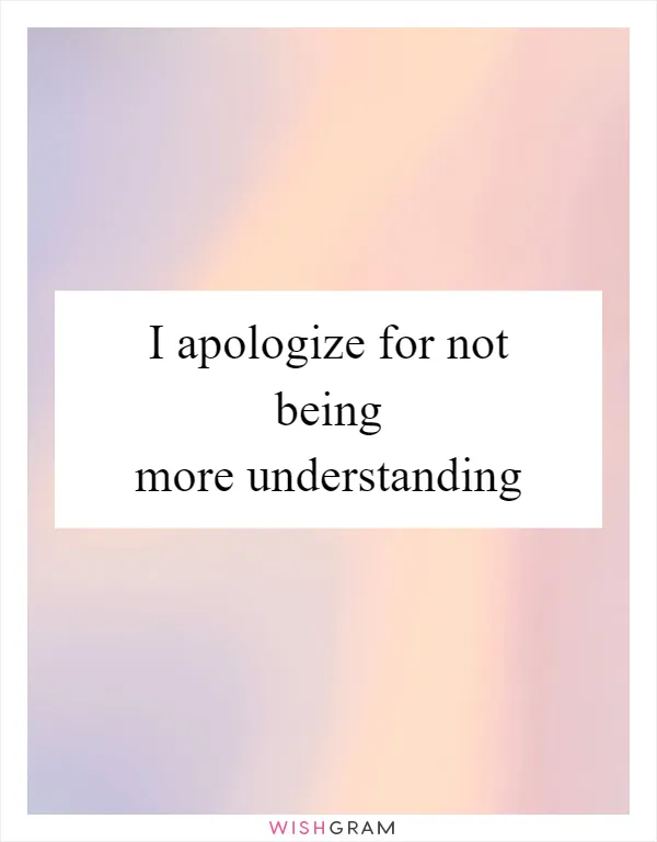 I apologize for not being more understanding