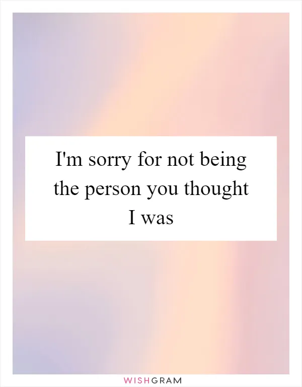 I'm sorry for not being the person you thought I was