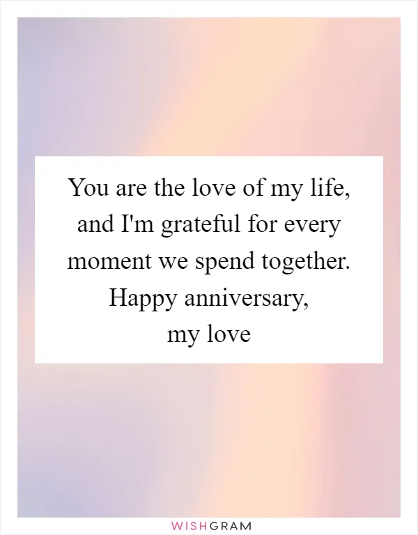 You are the love of my life, and I'm grateful for every moment we spend together. Happy anniversary, my love