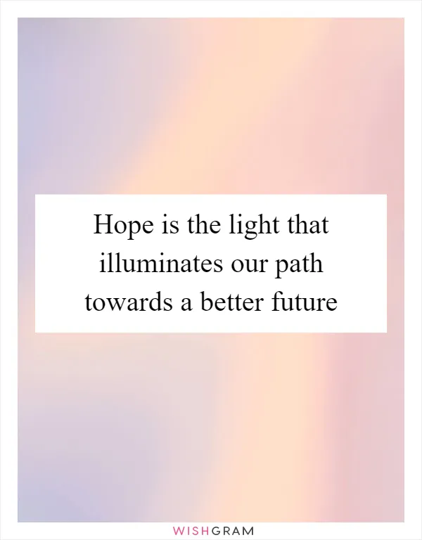 Hope is the light that illuminates our path towards a better future