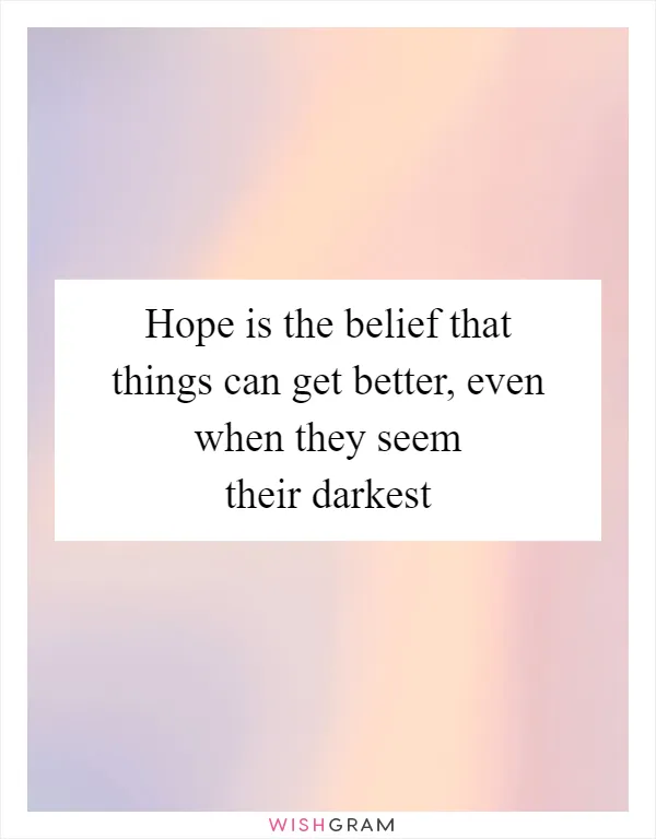 Hope is the belief that things can get better, even when they seem their darkest