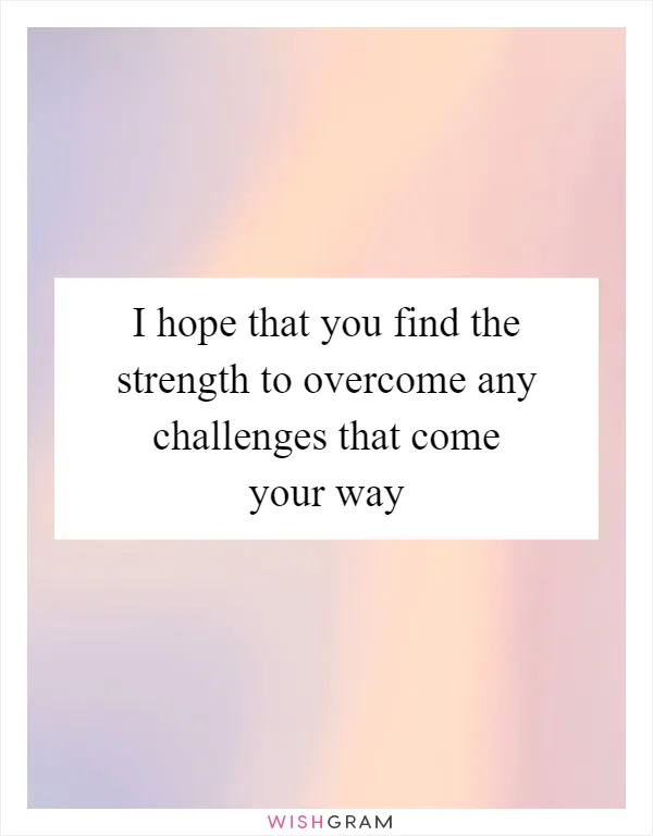 I hope that you find the strength to overcome any challenges that come your way
