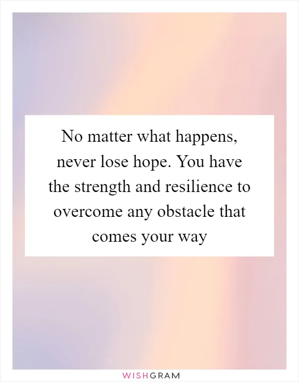 No matter what happens, never lose hope. You have the strength and resilience to overcome any obstacle that comes your way