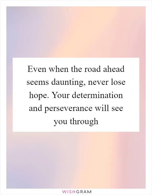 Even when the road ahead seems daunting, never lose hope. Your determination and perseverance will see you through