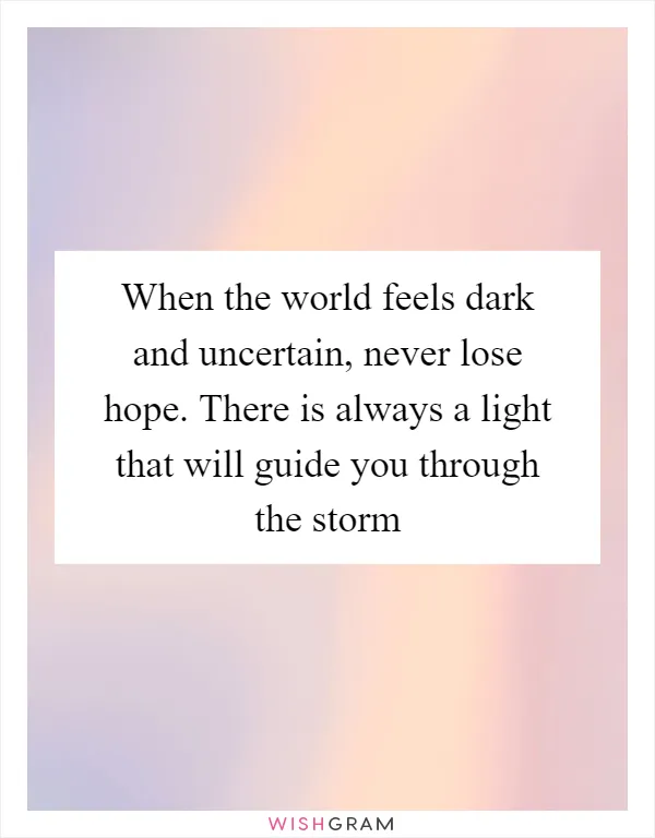 When the world feels dark and uncertain, never lose hope. There is always a light that will guide you through the storm