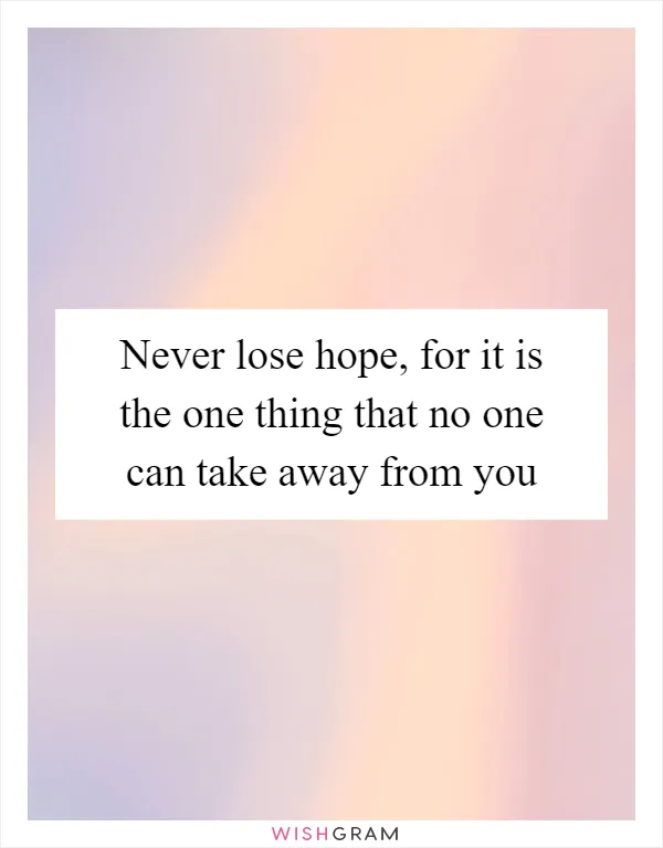 Never lose hope, for it is the one thing that no one can take away from you