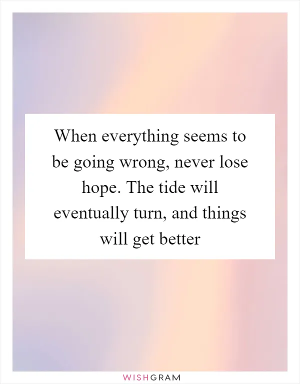 When everything seems to be going wrong, never lose hope. The tide will eventually turn, and things will get better