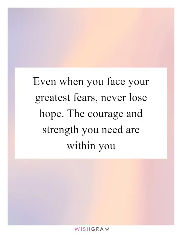 Even when you face your greatest fears, never lose hope. The courage and strength you need are within you
