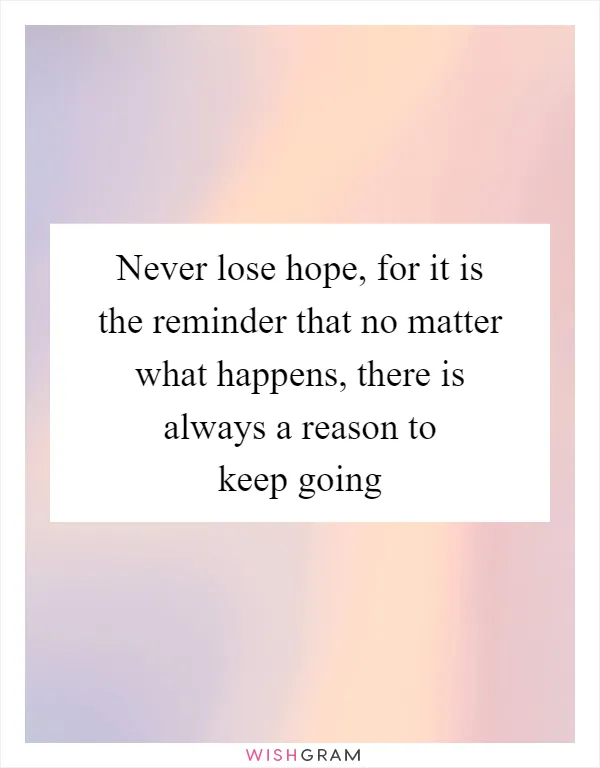 Never lose hope, for it is the reminder that no matter what happens, there is always a reason to keep going