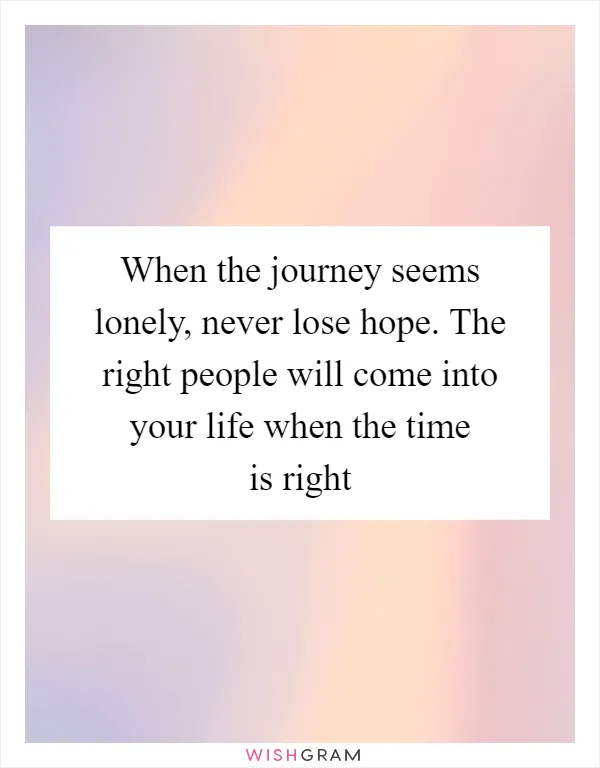 When the journey seems lonely, never lose hope. The right people will come into your life when the time is right