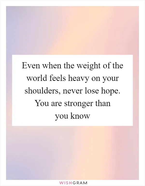 Even when the weight of the world feels heavy on your shoulders, never lose hope. You are stronger than you know