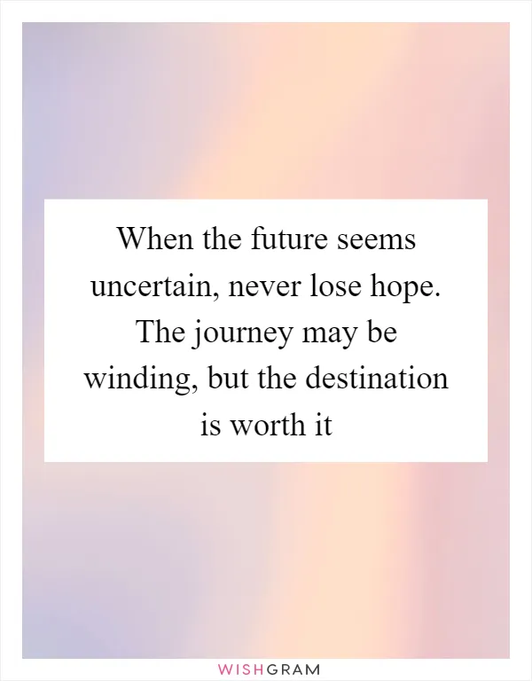 When the future seems uncertain, never lose hope. The journey may be winding, but the destination is worth it
