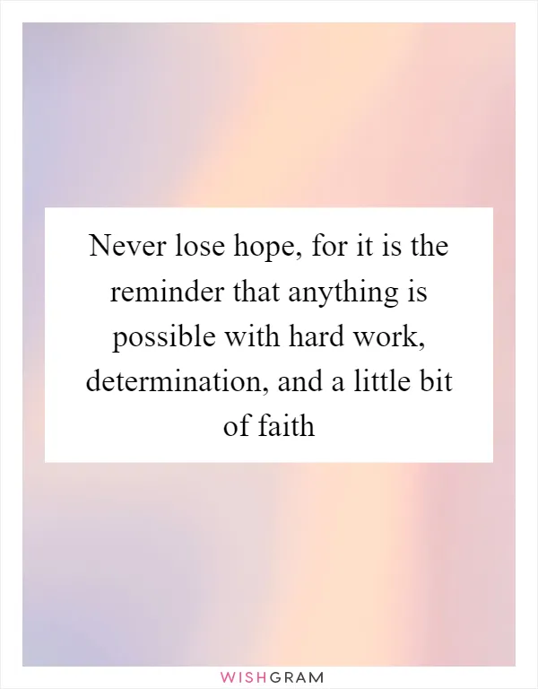 Never lose hope, for it is the reminder that anything is possible with hard work, determination, and a little bit of faith
