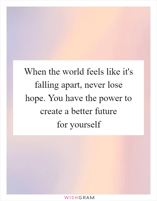 When the world feels like it's falling apart, never lose hope. You have the power to create a better future for yourself