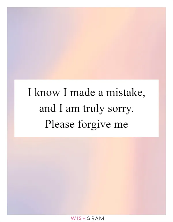 I know I made a mistake, and I am truly sorry. Please forgive me