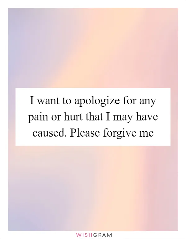 I want to apologize for any pain or hurt that I may have caused. Please forgive me