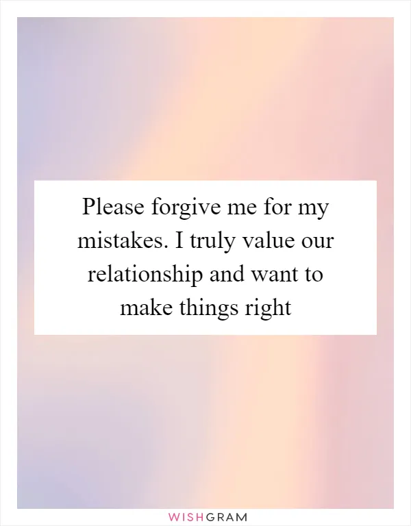 Please forgive me for my mistakes. I truly value our relationship and want to make things right