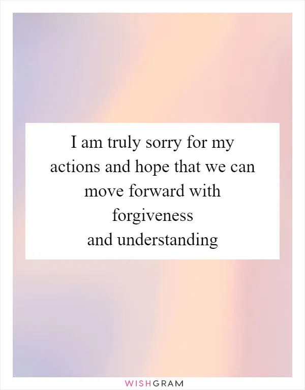 I am truly sorry for my actions and hope that we can move forward with forgiveness and understanding
