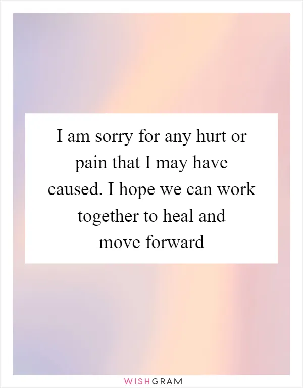 I am sorry for any hurt or pain that I may have caused. I hope we can work together to heal and move forward