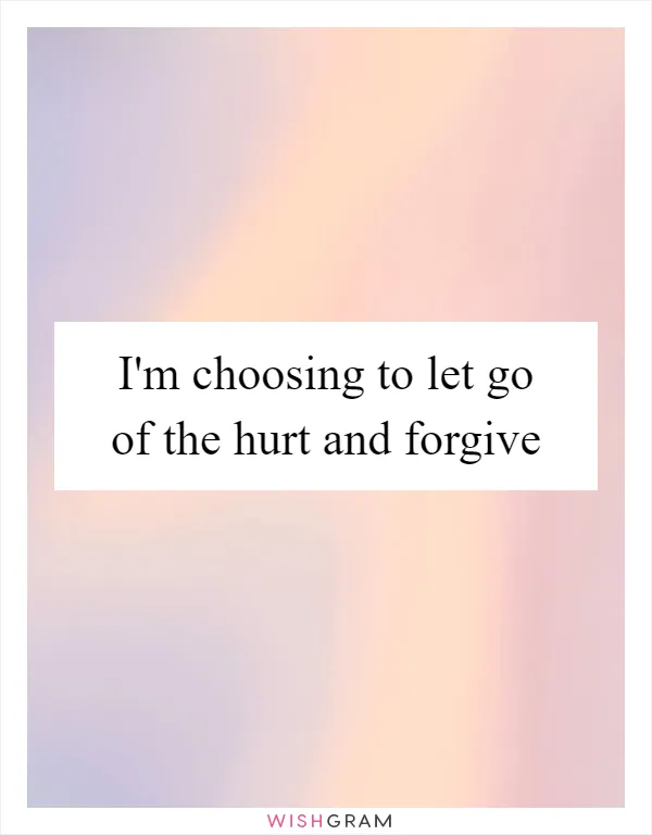 I'm choosing to let go of the hurt and forgive