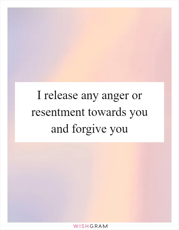 I release any anger or resentment towards you and forgive you