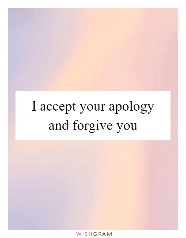 I accept your apology and forgive you