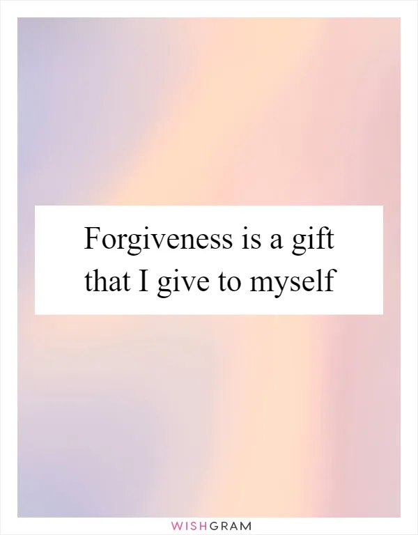 Forgiveness is a gift that I give to myself