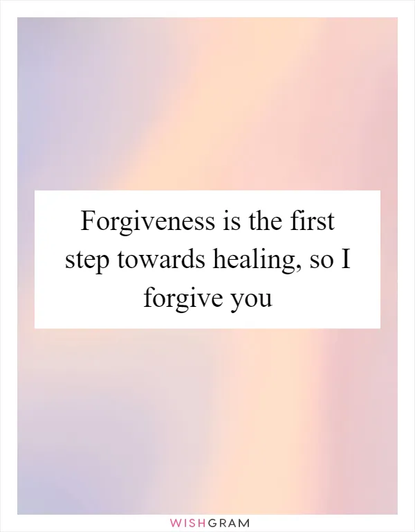 Forgiveness is the first step towards healing, so I forgive you