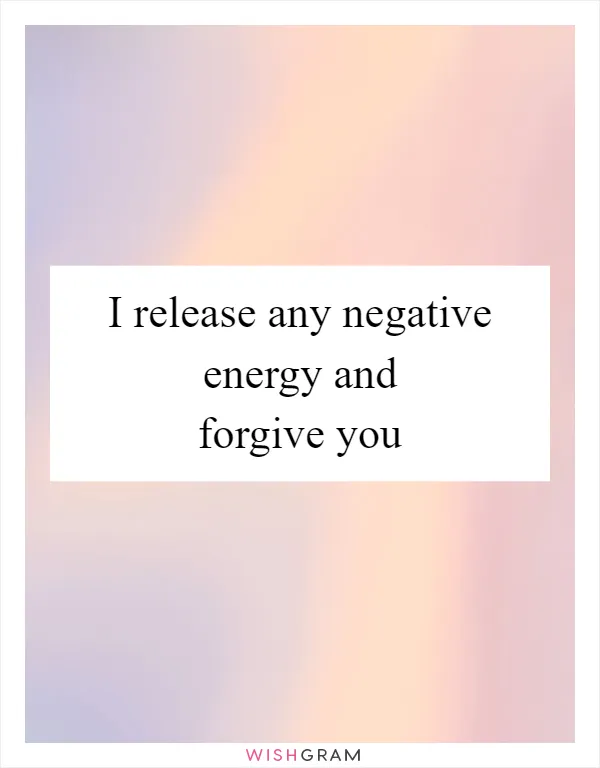 I release any negative energy and forgive you