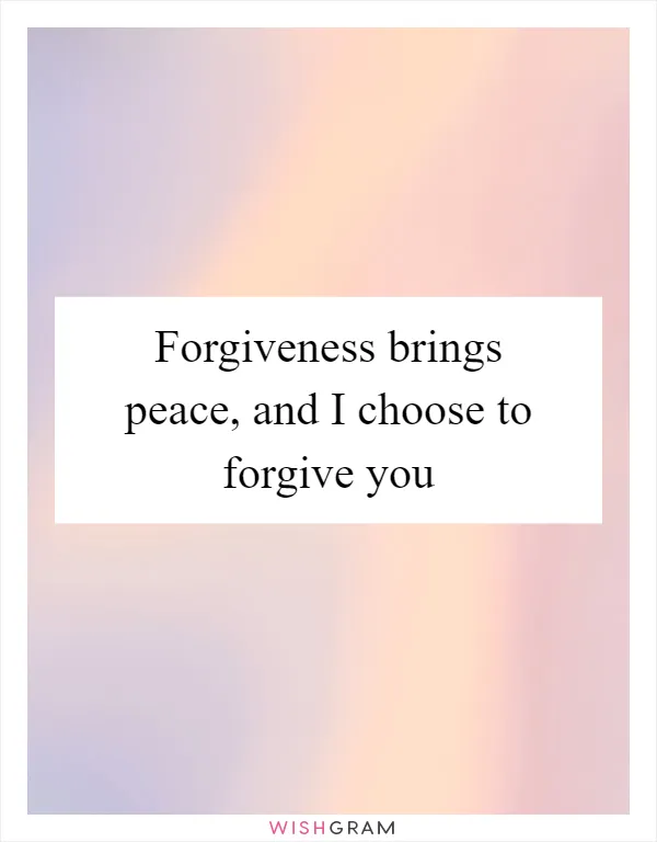 Forgiveness brings peace, and I choose to forgive you