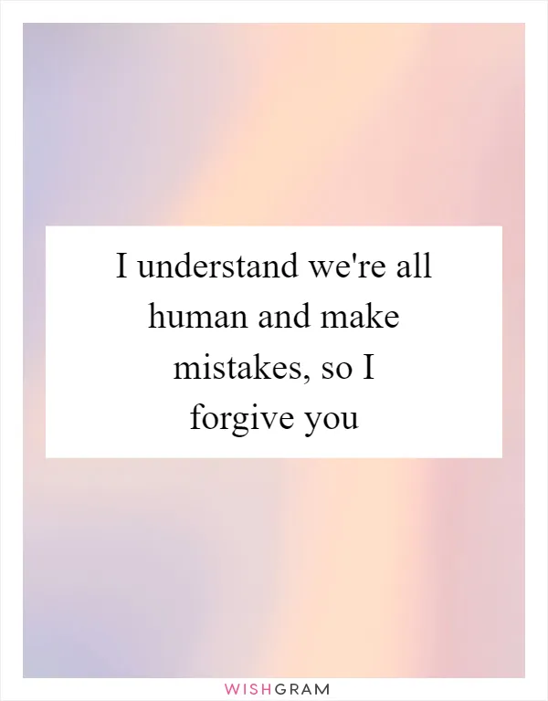 I understand we're all human and make mistakes, so I forgive you