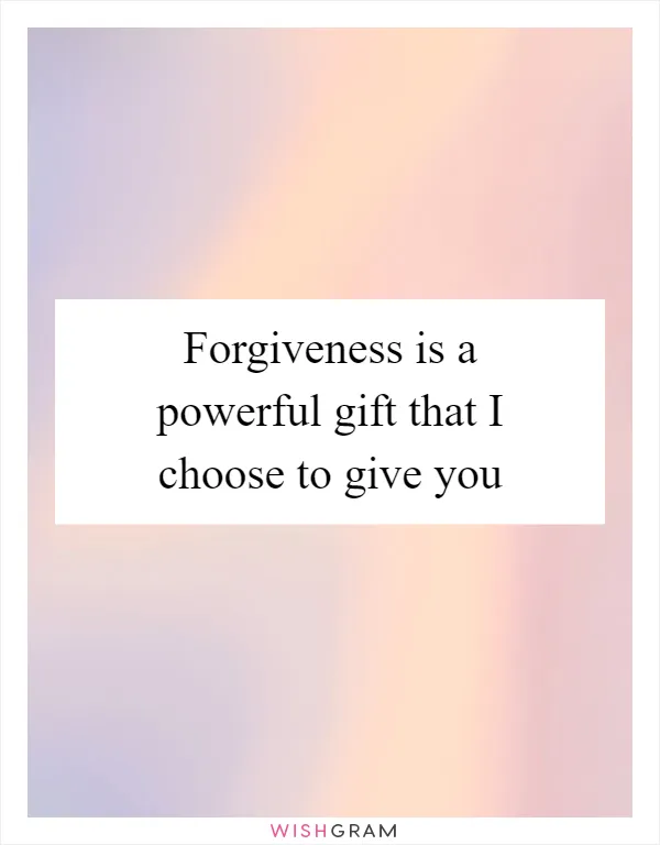 Forgiveness is a powerful gift that I choose to give you