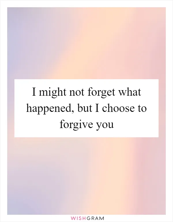 I might not forget what happened, but I choose to forgive you