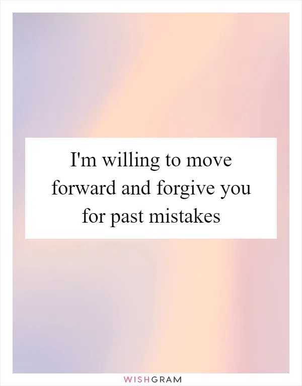 I'm willing to move forward and forgive you for past mistakes
