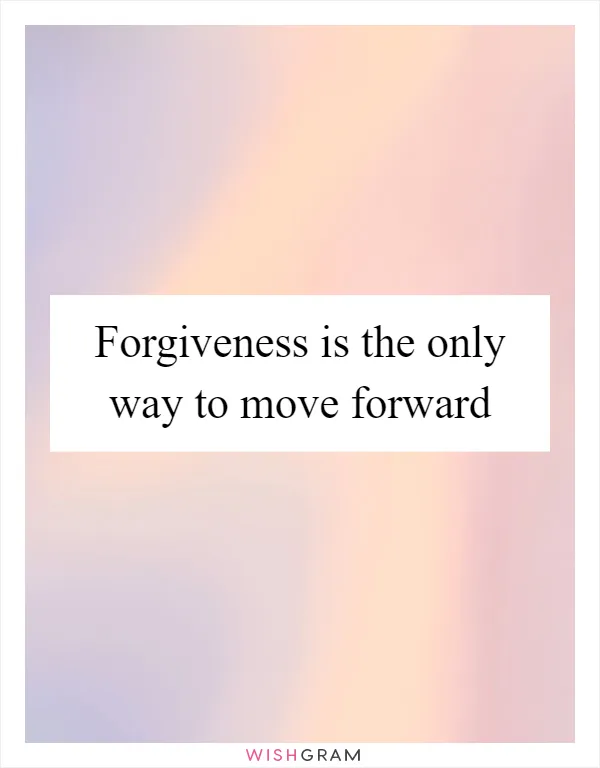 Forgiveness is the only way to move forward