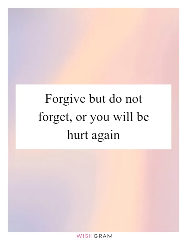 Forgive but do not forget, or you will be hurt again