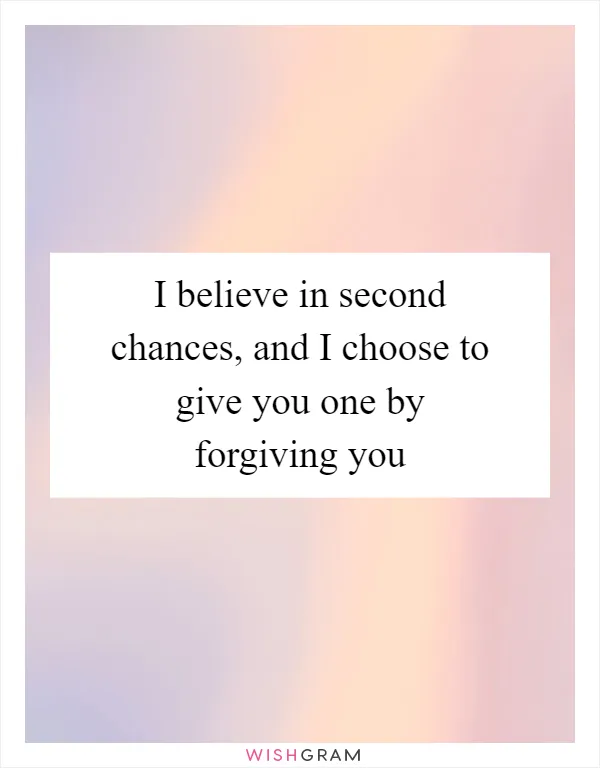 I believe in second chances, and I choose to give you one by forgiving you