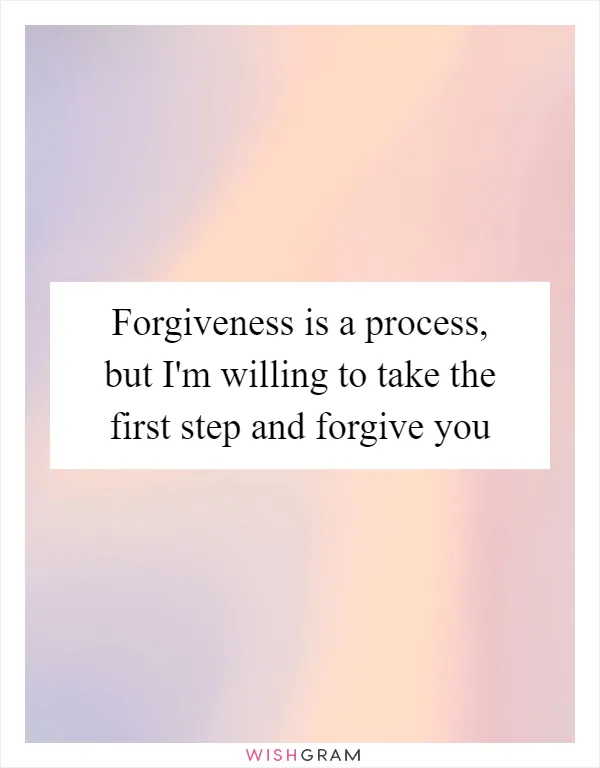 Forgiveness is a process, but I'm willing to take the first step and forgive you