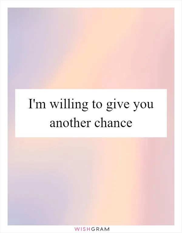 I'm willing to give you another chance