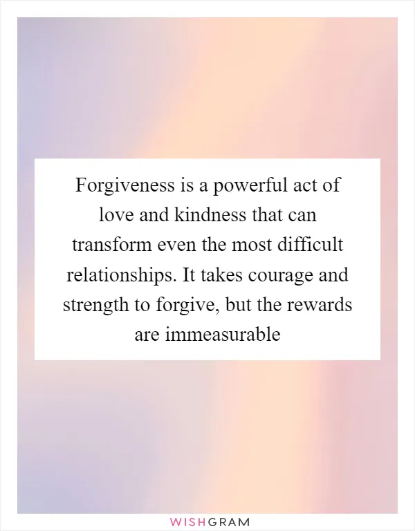 Forgiveness is a powerful act of love and kindness that can transform even the most difficult relationships. It takes courage and strength to forgive, but the rewards are immeasurable
