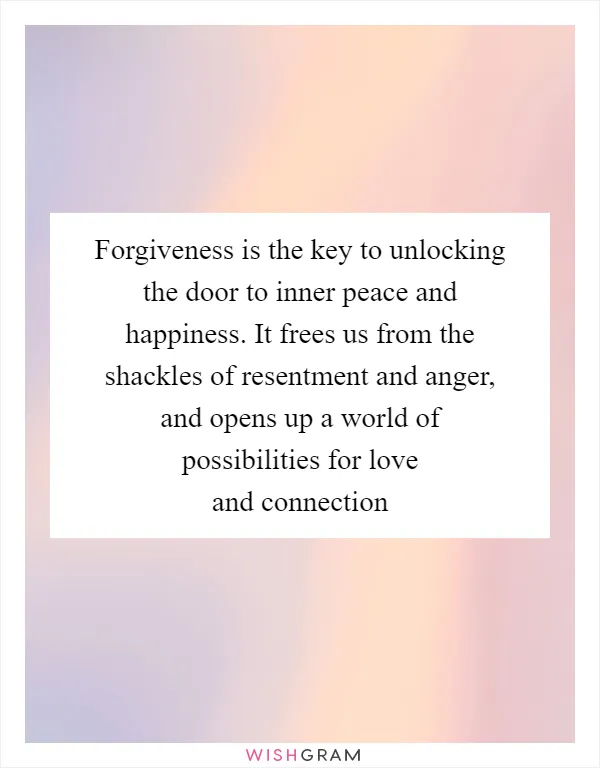 Forgiveness is the key to unlocking the door to inner peace and happiness. It frees us from the shackles of resentment and anger, and opens up a world of possibilities for love and connection
