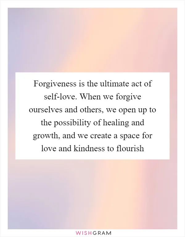 Forgiveness is the ultimate act of self-love. When we forgive ourselves and others, we open up to the possibility of healing and growth, and we create a space for love and kindness to flourish