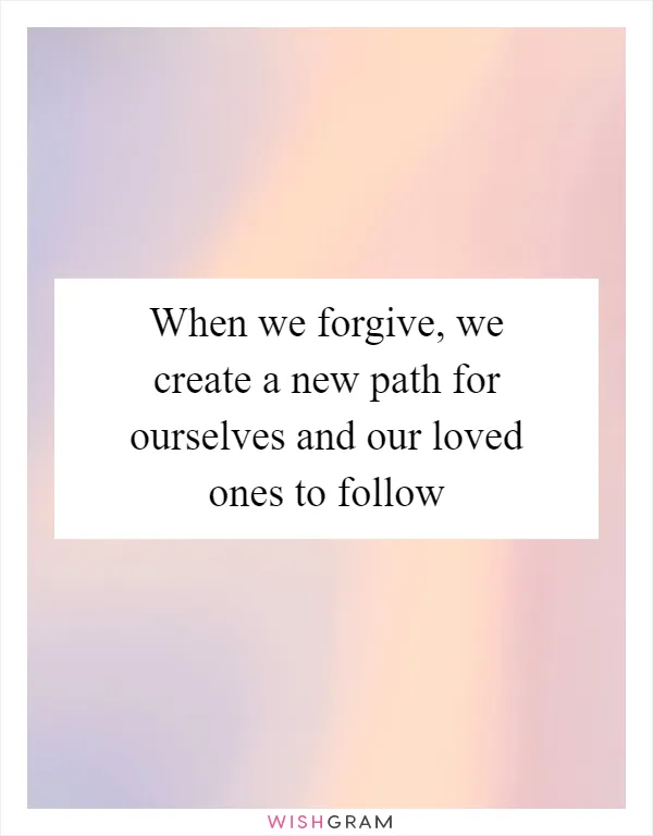 When we forgive, we create a new path for ourselves and our loved ones to follow
