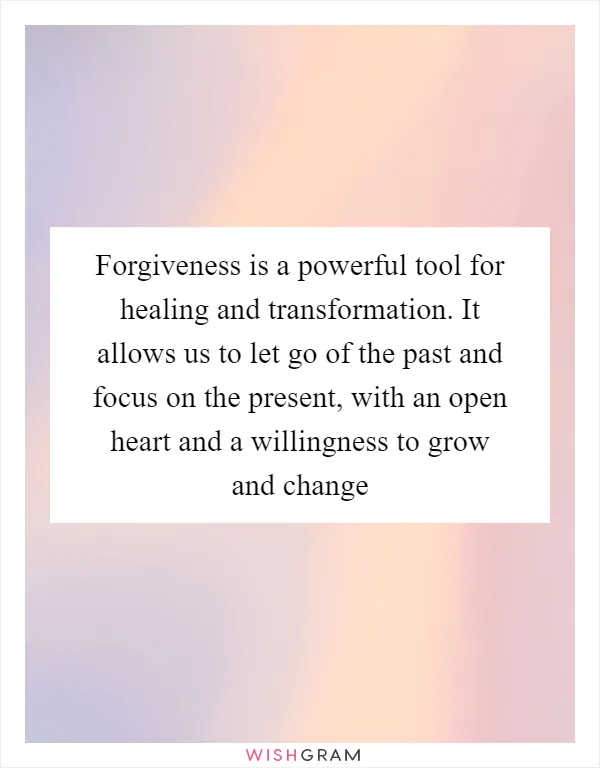 Forgiveness is a powerful tool for healing and transformation. It allows us to let go of the past and focus on the present, with an open heart and a willingness to grow and change